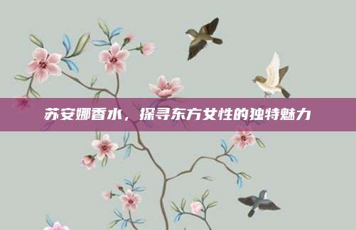 苏安娜香水,探寻东方女性的独特魅力