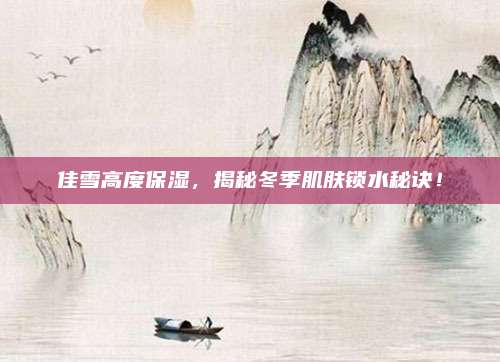 佳雪高度保湿，揭秘冬季肌肤锁水秘诀！