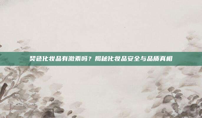 契色化妆品有激素吗？揭秘化妆品安全与品质真相
