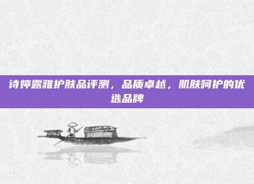 诗婷露雅护肤品评测，品质卓越，肌肤呵护的优选品牌