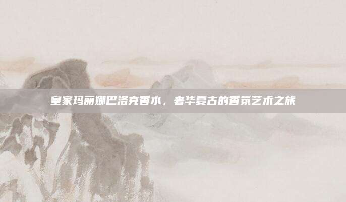 皇家玛丽娜巴洛克香水,奢华复古的香氛艺术之旅