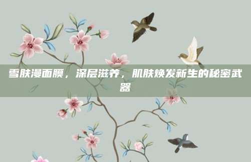 雪肤漫面膜,深层滋养,肌肤焕发新生的秘密武器