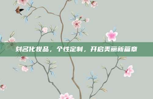 刻名化妆品，个性定制，开启美丽新篇章