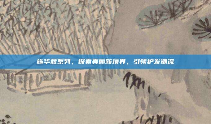 施华蔻系列，探索美丽新境界，引领护发潮流