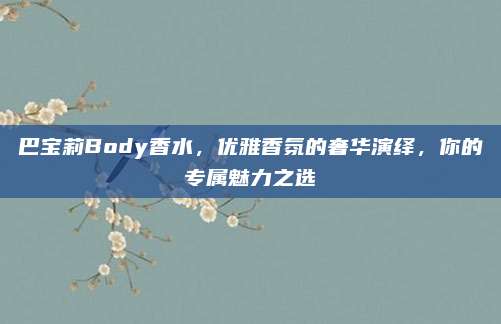 巴宝莉Body香水，优雅香氛的奢华演绎，你的专属魅力之选