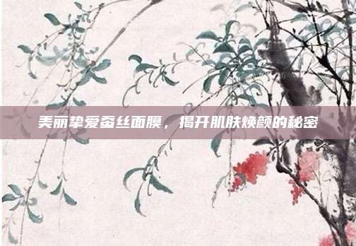 美丽挚爱蚕丝面膜，揭开肌肤焕颜的秘密