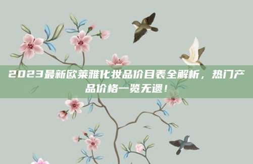 2023最新欧莱雅化妆品价目表全解析，热门产品价格一览无遗！