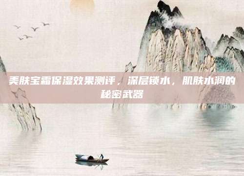 美肤宝霜保湿效果测评，深层锁水，肌肤水润的秘密武器
