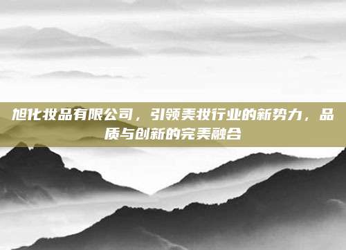 旭化妆品有限公司，引领美妆行业的新势力，品质与创新的完美融合