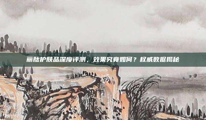 丽肽护肤品深度评测，效果究竟如何？权威数据揭秘
