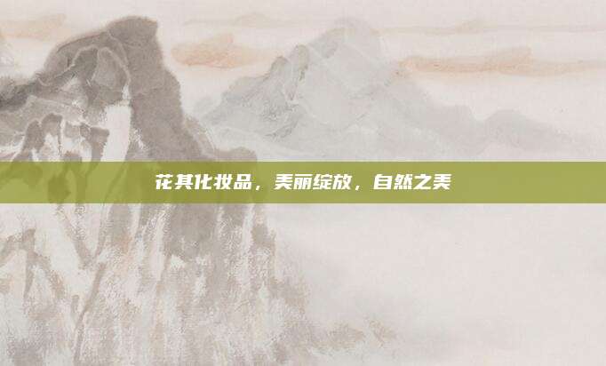 花其化妆品，美丽绽放，自然之美