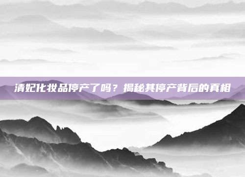 清妃化妆品停产了吗?揭秘其停产背后的真相