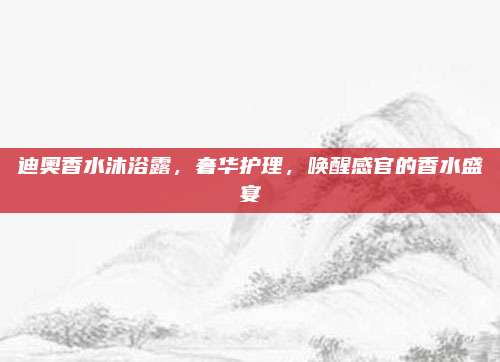 迪奥香水沐浴露,奢华护理,唤醒感官的香水盛宴