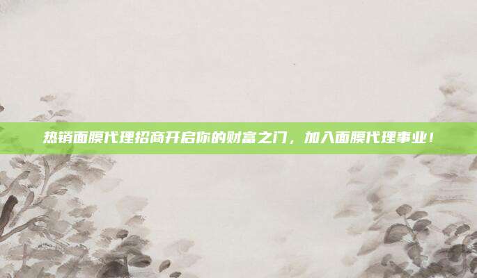 热销面膜代理招商开启你的财富之门，加入面膜代理事业！