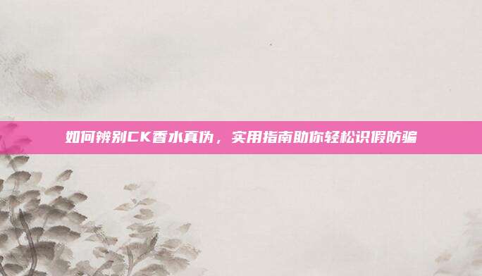 如何辨别CK香水真伪，实用指南助你轻松识假防骗