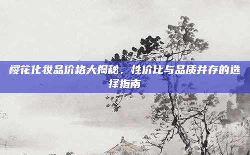 樱花化妆品价格大揭秘，性价比与品质并存的选择指南