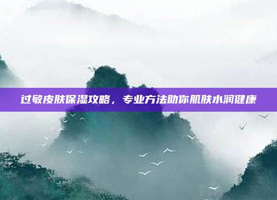 过敏皮肤保湿攻略，专业方法助你肌肤水润健康
