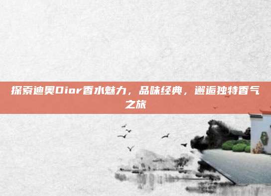 探索迪奥Dior香水魅力，品味经典，邂逅独特香气之旅