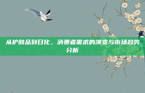 从护肤品到日化，消费者需求的演变与市场趋势分析