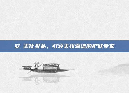安媞美化妆品，引领美妆潮流的护肤专家