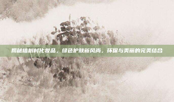 揭秘植树村化妆品，绿色护肤新风尚，环保与美丽的完美结合