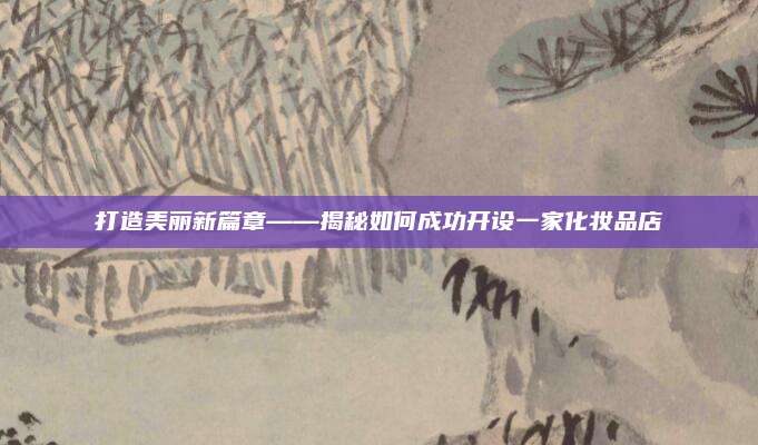 打造美丽新篇章——揭秘如何成功开设一家化妆品店