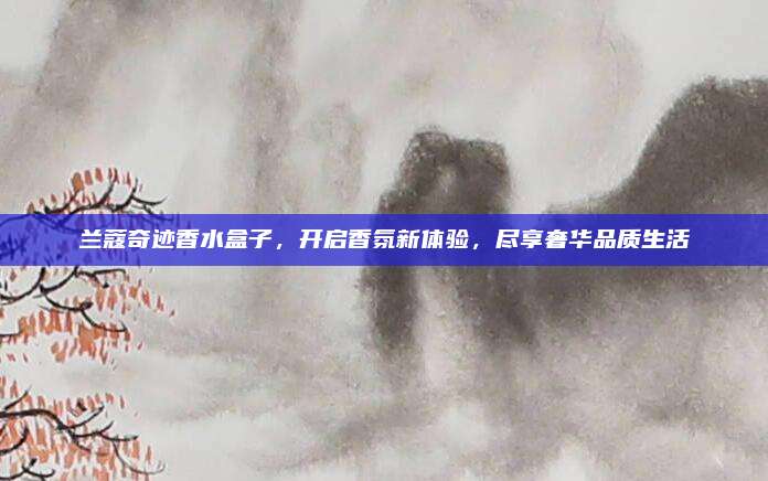 兰蔻奇迹香水盒子，开启香氛新体验，尽享奢华品质生活