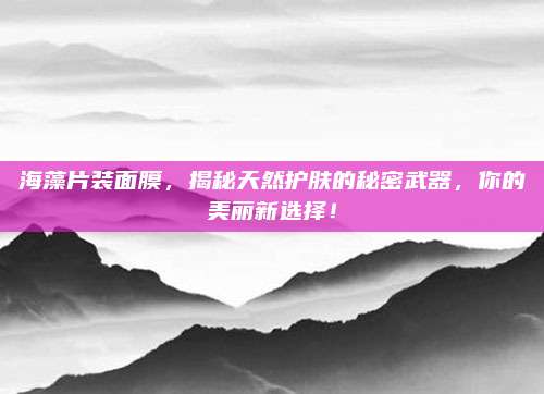 海藻片装面膜，揭秘天然护肤的秘密武器，你的美丽新选择！