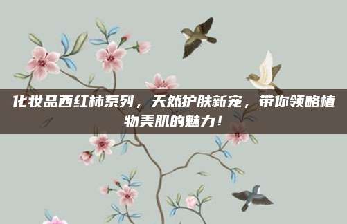 化妆品西红柿系列，天然护肤新宠，带你领略植物美肌的魅力！