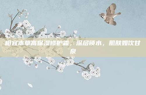 相宜本草高保湿修护霜，深层锁水，肌肤如饮甘泉