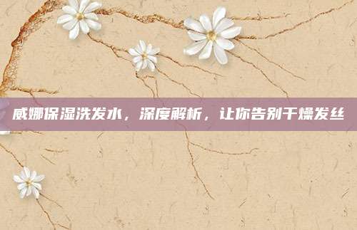 威娜保湿洗发水，深度解析，让你告别干燥发丝