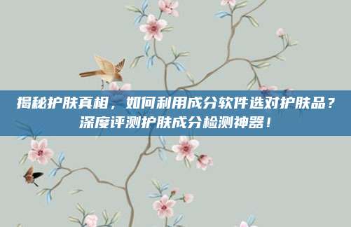 揭秘护肤真相，如何利用成分软件选对护肤品？深度评测护肤成分检测神器！