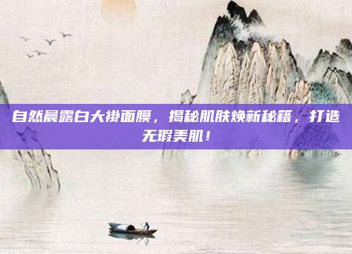 自然晨露白大褂面膜，揭秘肌肤焕新秘籍，打造无瑕美肌！