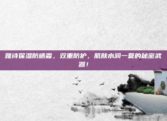 雅诗保湿防晒霜，双重防护，肌肤水润一夏的秘密武器！