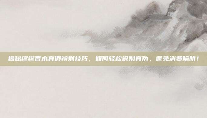 揭秘缪缪香水真假辨别技巧，如何轻松识别真伪，避免消费陷阱！