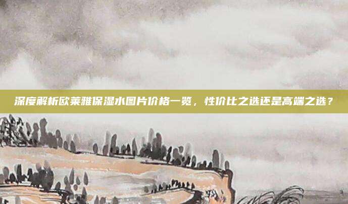 深度解析欧莱雅保湿水图片价格一览，性价比之选还是高端之选？
