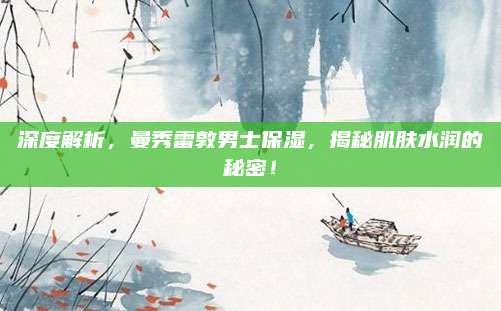 深度解析,曼秀雷敦男士保湿,揭秘肌肤水润的秘密!