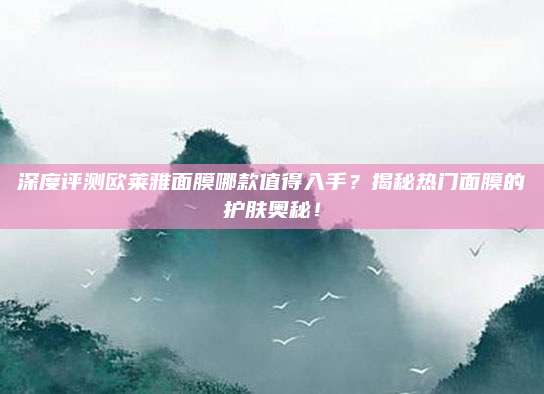 深度评测欧莱雅面膜哪款值得入手？揭秘热门面膜的护肤奥秘！