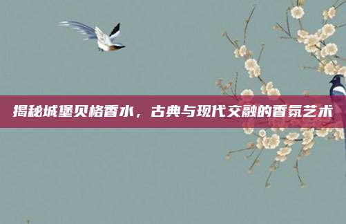 揭秘城堡贝格香水，古典与现代交融的香氛艺术