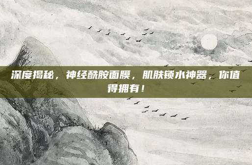 深度揭秘，神经酰胺面膜，肌肤锁水神器，你值得拥有！