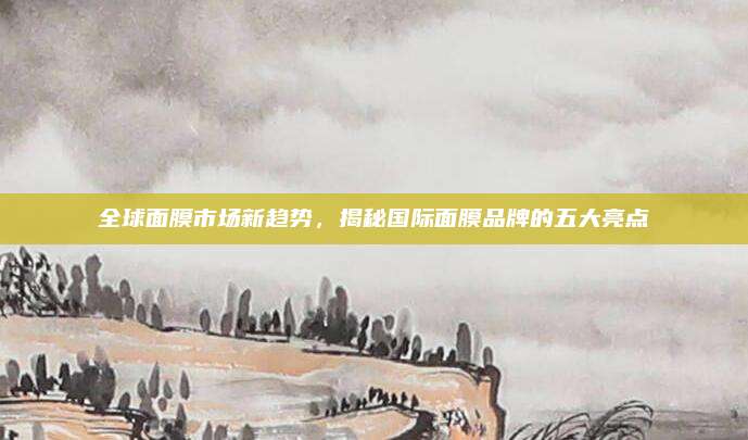 全球面膜市场新趋势，揭秘国际面膜品牌的五大亮点