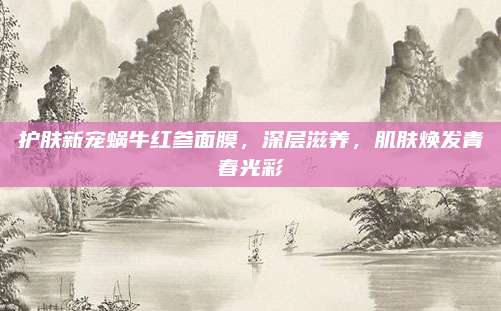 护肤新宠蜗牛红参面膜，深层滋养，肌肤焕发青春光彩