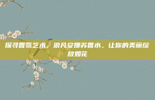 探寻香氛艺术,浪凡安娜苏香水,让你的美丽绽放如花