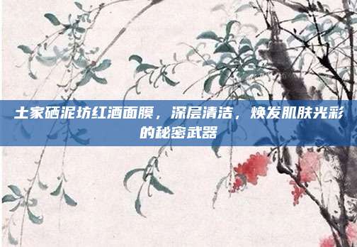 土家硒泥坊红酒面膜,深层清洁,焕发肌肤光彩的秘密武器