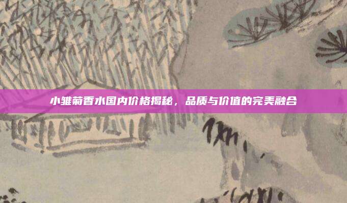 小雏菊香水国内价格揭秘，品质与价值的完美融合