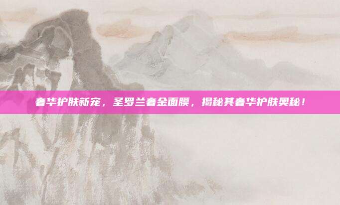 奢华护肤新宠，圣罗兰奢金面膜，揭秘其奢华护肤奥秘！