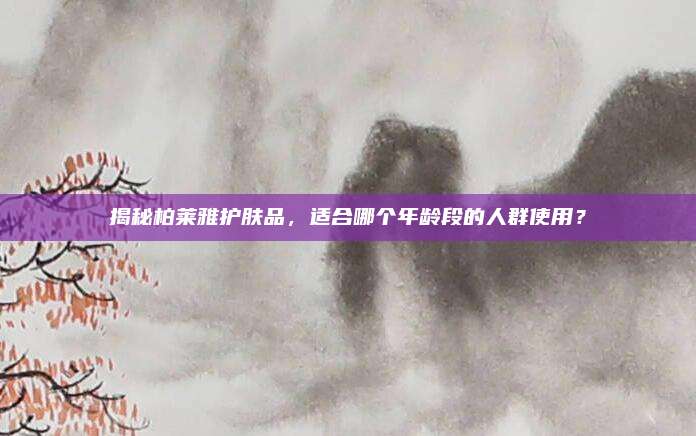 揭秘柏莱雅护肤品，适合哪个年龄段的人群使用？