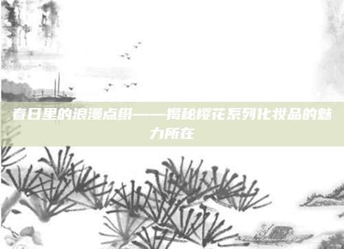 春日里的浪漫点缀——揭秘樱花系列化妆品的魅力所在