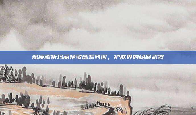 深度解析玛丽艳敏感系列图，护肤界的秘密武器