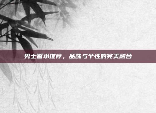 男士香水推荐，品味与个性的完美融合